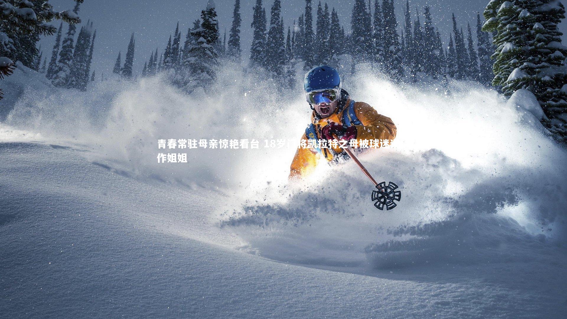 金年会官网-青春常驻母亲惊艳看台 18岁门将凯拉特之母被球迷误认作姐姐