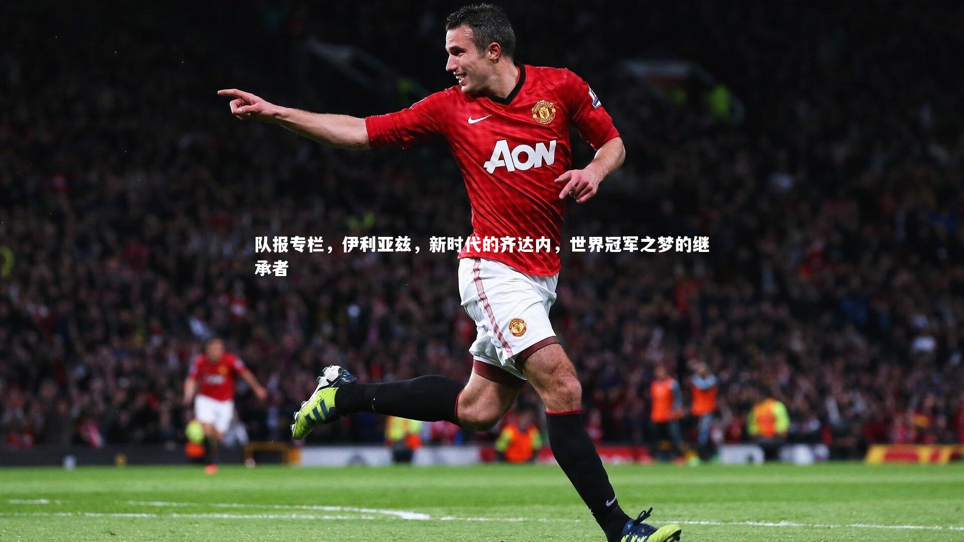 【jinnianhui】队报专栏，伊利亚兹，新时代的齐达内，世界冠军之梦的继承者