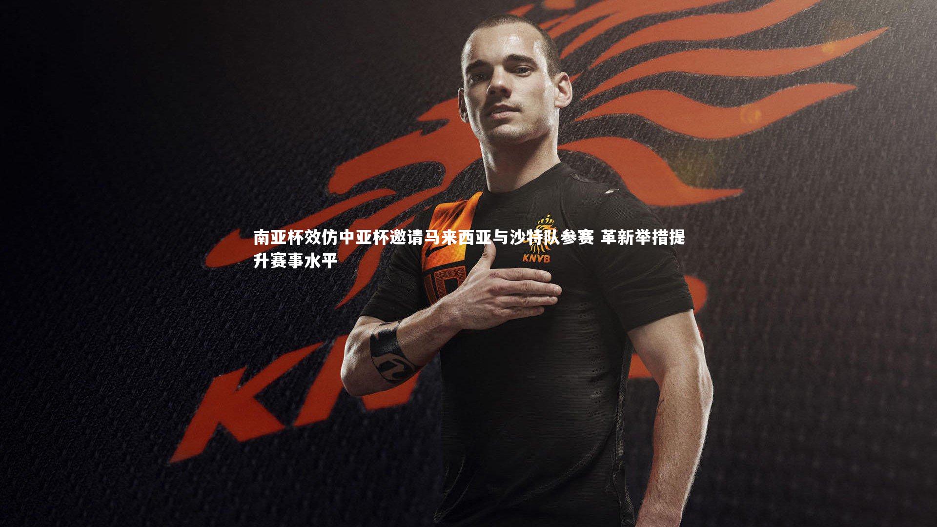 南亚杯效仿中亚杯邀请马来西亚与沙特队参赛 革新举措提升赛事水平