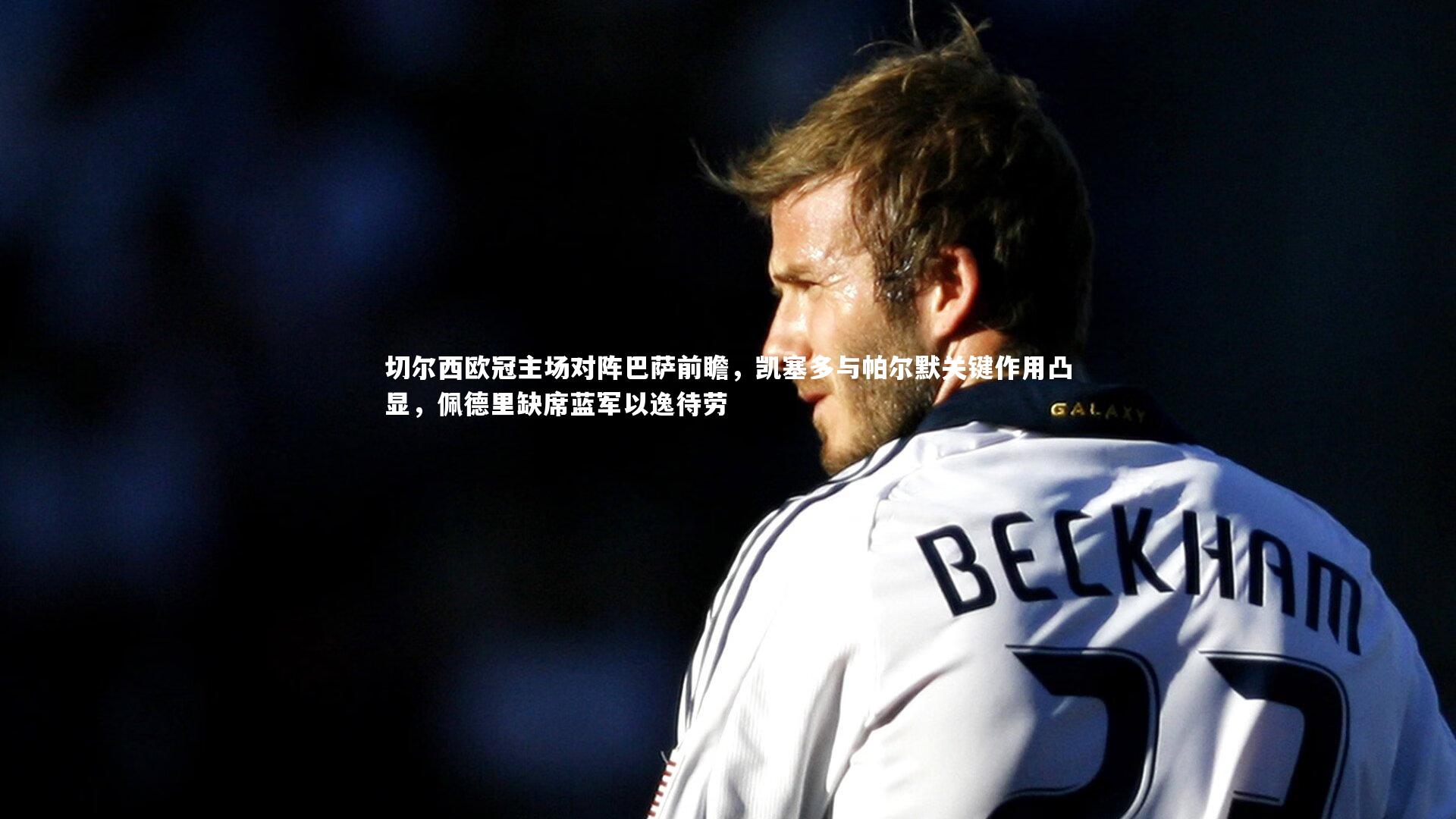 切尔西欧冠主场对阵巴萨前瞻，凯塞多与帕尔默关键作用凸显，佩德里缺席蓝军以逸待劳