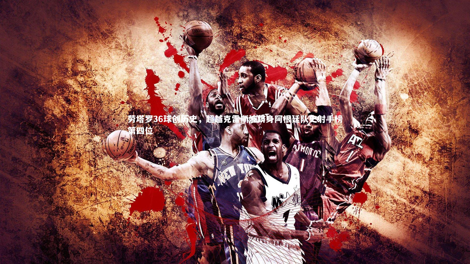 金年会_劳塔罗36球创历史，超越克雷斯波跻身阿根廷队史射手榜第四位