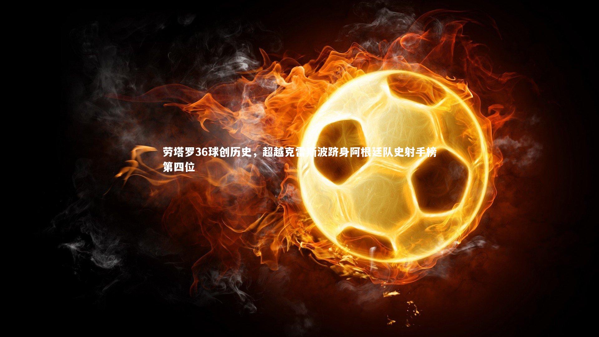 劳塔罗36球创历史，超越克雷斯波跻身阿根廷队史射手榜第四位